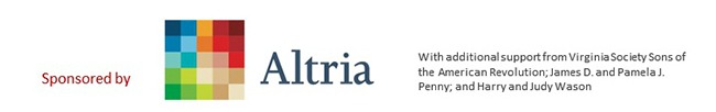 Sponsored by Altria with additional support from Virginia Society Sons of the American Revolution; James D. and Pamela J. Penny; and Harry and Judy Wason